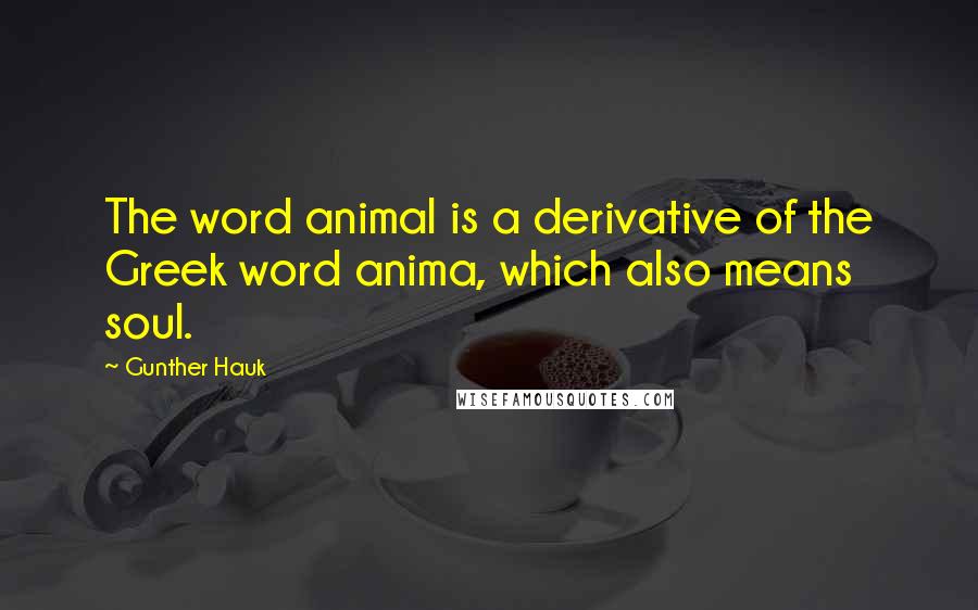 Gunther Hauk Quotes: The word animal is a derivative of the Greek word anima, which also means soul.