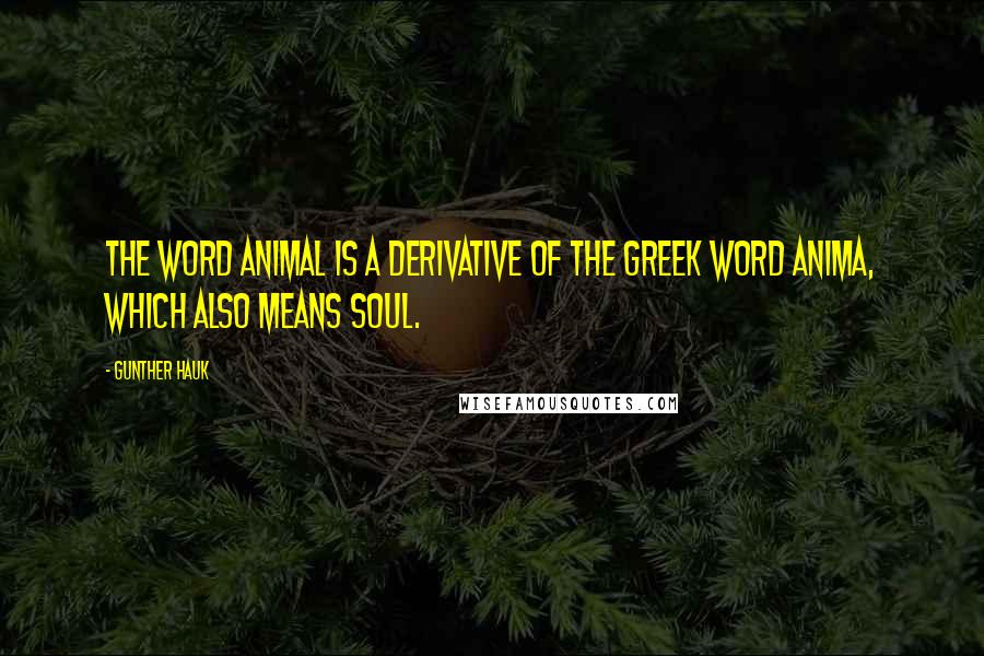 Gunther Hauk Quotes: The word animal is a derivative of the Greek word anima, which also means soul.
