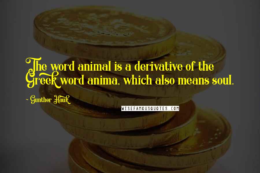 Gunther Hauk Quotes: The word animal is a derivative of the Greek word anima, which also means soul.