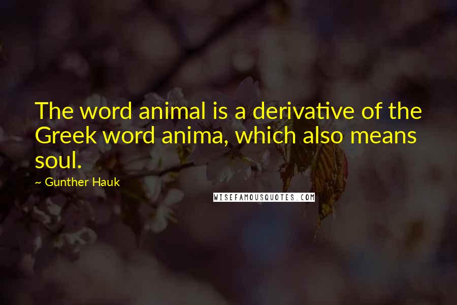 Gunther Hauk Quotes: The word animal is a derivative of the Greek word anima, which also means soul.