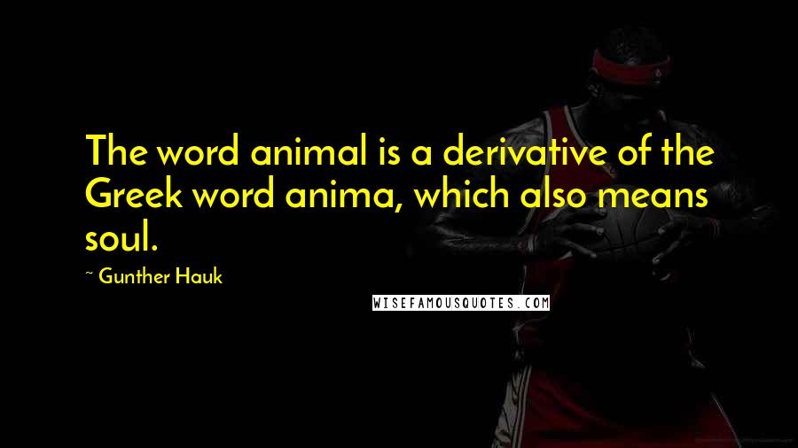 Gunther Hauk Quotes: The word animal is a derivative of the Greek word anima, which also means soul.