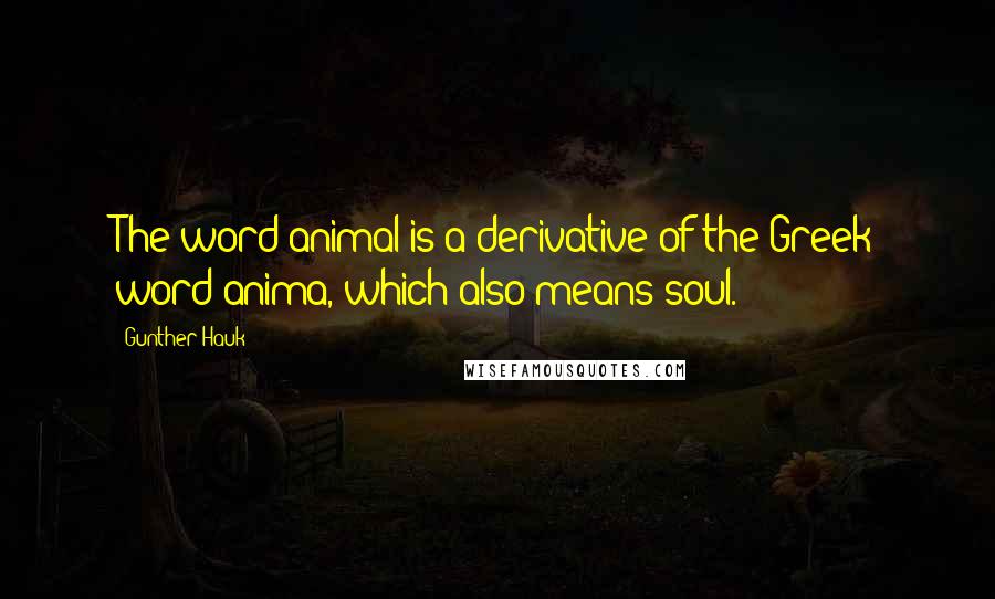 Gunther Hauk Quotes: The word animal is a derivative of the Greek word anima, which also means soul.