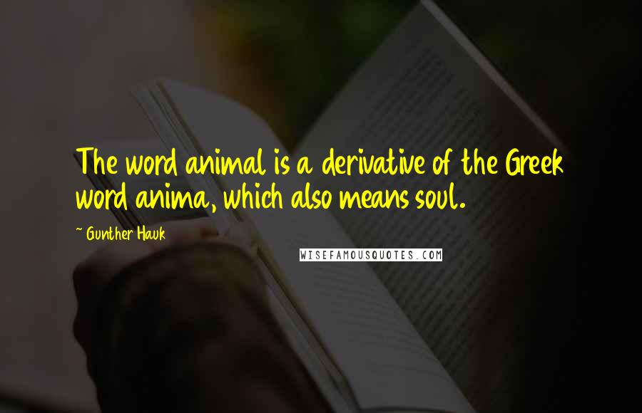 Gunther Hauk Quotes: The word animal is a derivative of the Greek word anima, which also means soul.