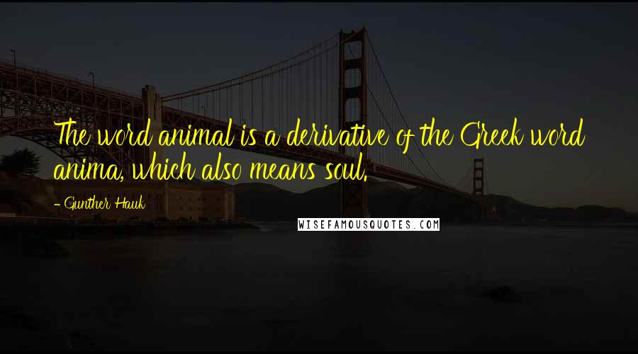 Gunther Hauk Quotes: The word animal is a derivative of the Greek word anima, which also means soul.