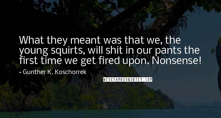 Gunther K. Koschorrek Quotes: What they meant was that we, the young squirts, will shit in our pants the first time we get fired upon. Nonsense!