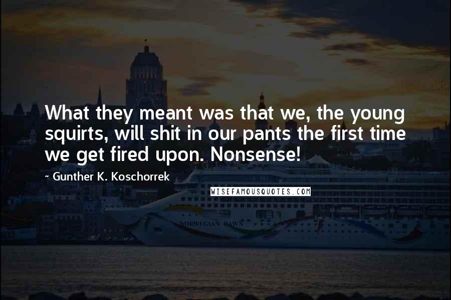 Gunther K. Koschorrek Quotes: What they meant was that we, the young squirts, will shit in our pants the first time we get fired upon. Nonsense!