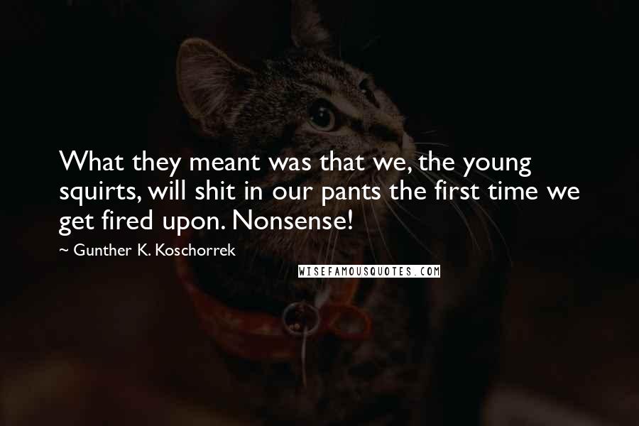 Gunther K. Koschorrek Quotes: What they meant was that we, the young squirts, will shit in our pants the first time we get fired upon. Nonsense!