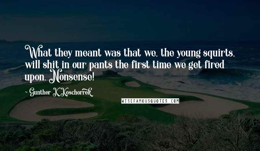 Gunther K. Koschorrek Quotes: What they meant was that we, the young squirts, will shit in our pants the first time we get fired upon. Nonsense!