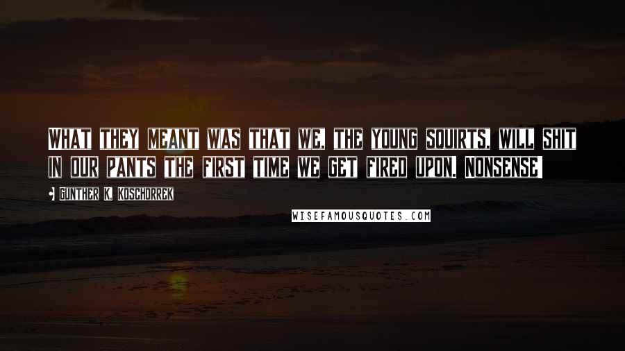 Gunther K. Koschorrek Quotes: What they meant was that we, the young squirts, will shit in our pants the first time we get fired upon. Nonsense!