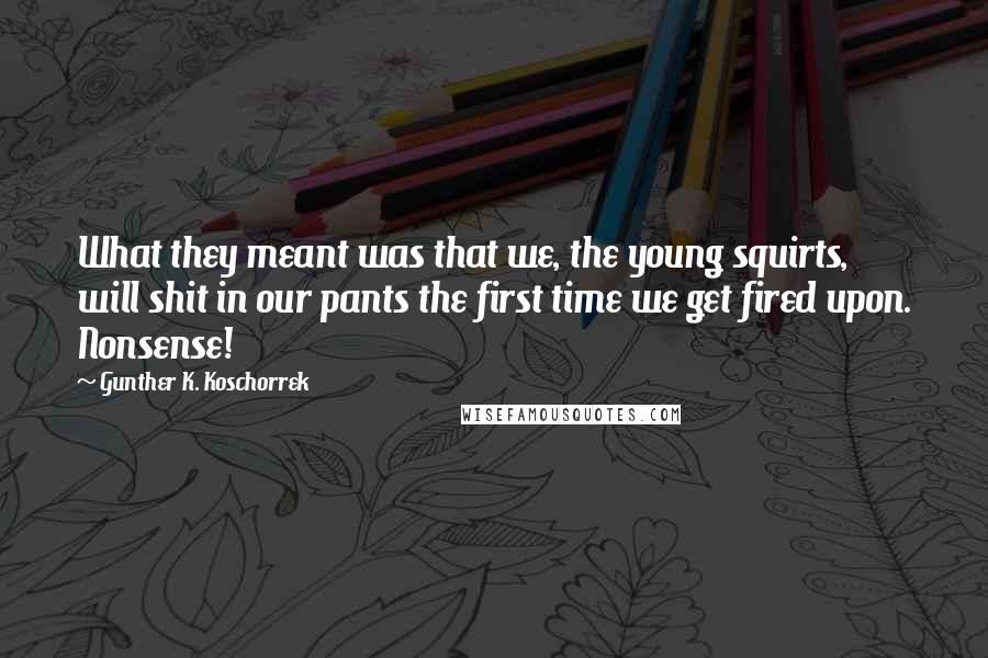 Gunther K. Koschorrek Quotes: What they meant was that we, the young squirts, will shit in our pants the first time we get fired upon. Nonsense!