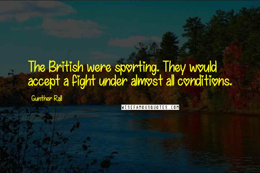 Gunther Rall Quotes: The British were sporting. They would accept a fight under almost all conditions.