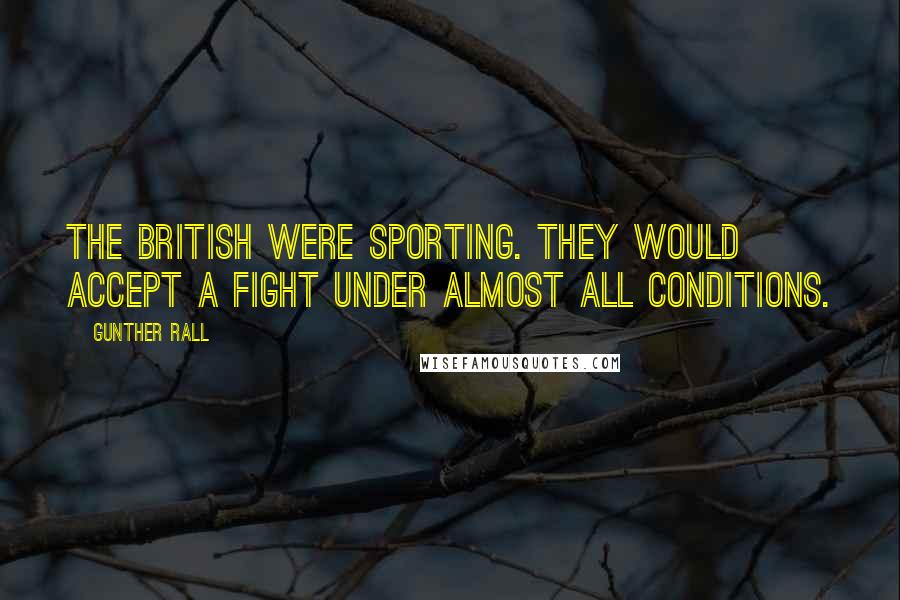 Gunther Rall Quotes: The British were sporting. They would accept a fight under almost all conditions.