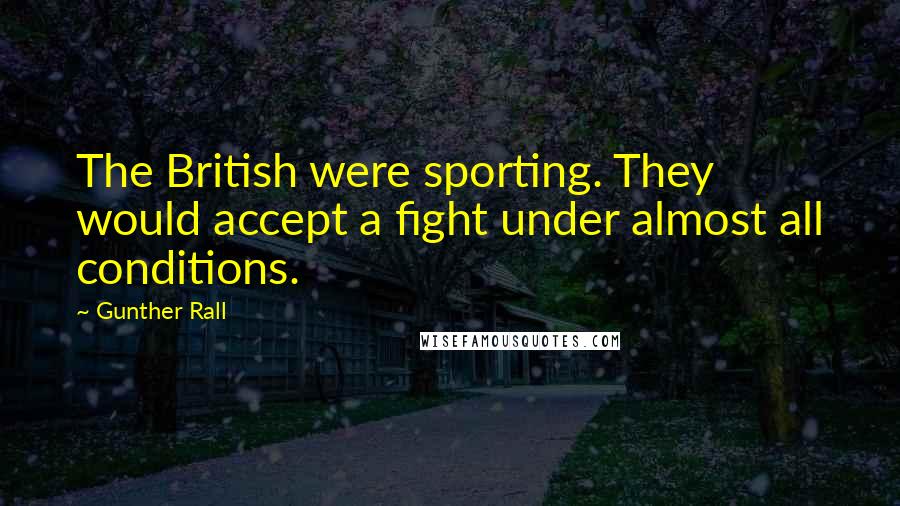 Gunther Rall Quotes: The British were sporting. They would accept a fight under almost all conditions.