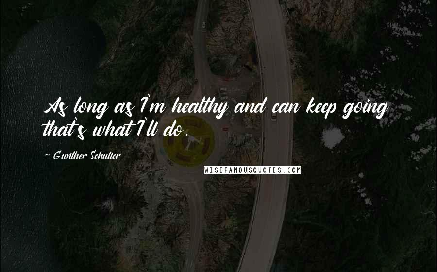 Gunther Schuller Quotes: As long as I'm healthy and can keep going that's what I'll do.