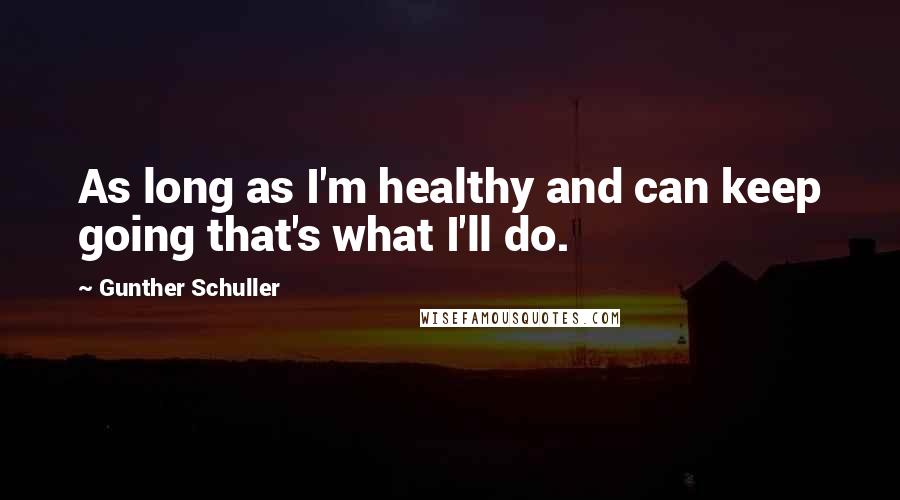 Gunther Schuller Quotes: As long as I'm healthy and can keep going that's what I'll do.