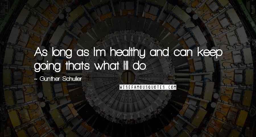 Gunther Schuller Quotes: As long as I'm healthy and can keep going that's what I'll do.