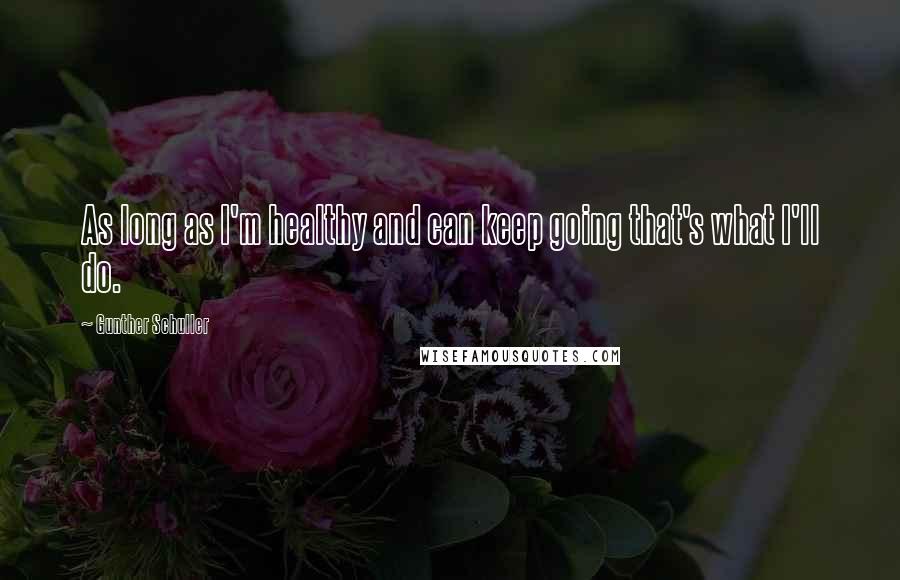 Gunther Schuller Quotes: As long as I'm healthy and can keep going that's what I'll do.