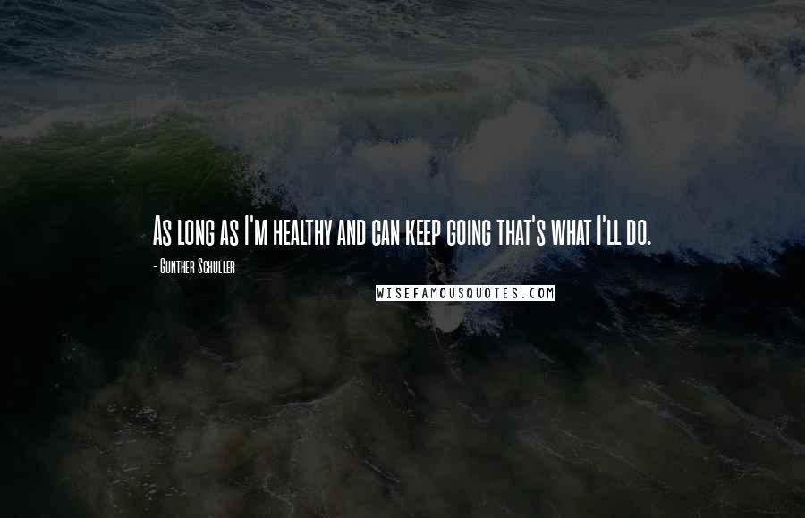 Gunther Schuller Quotes: As long as I'm healthy and can keep going that's what I'll do.