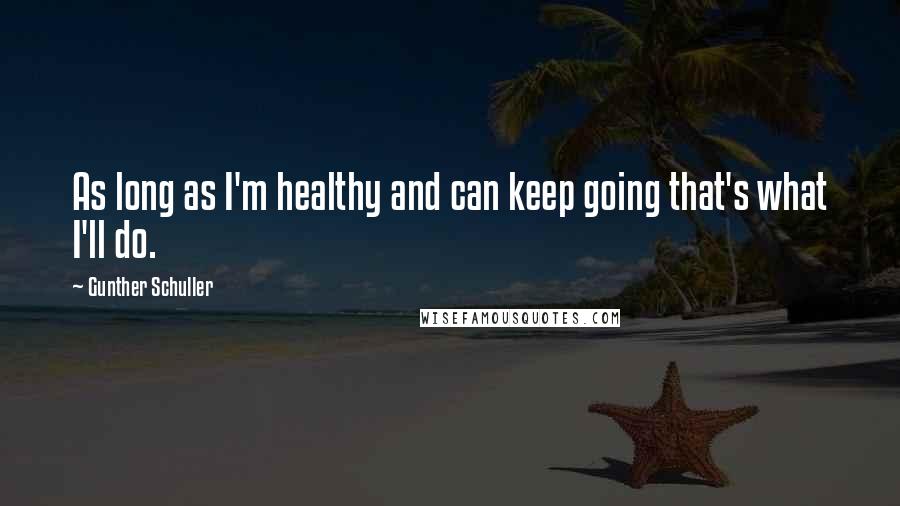 Gunther Schuller Quotes: As long as I'm healthy and can keep going that's what I'll do.