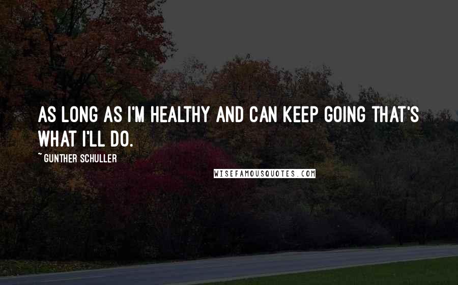 Gunther Schuller Quotes: As long as I'm healthy and can keep going that's what I'll do.