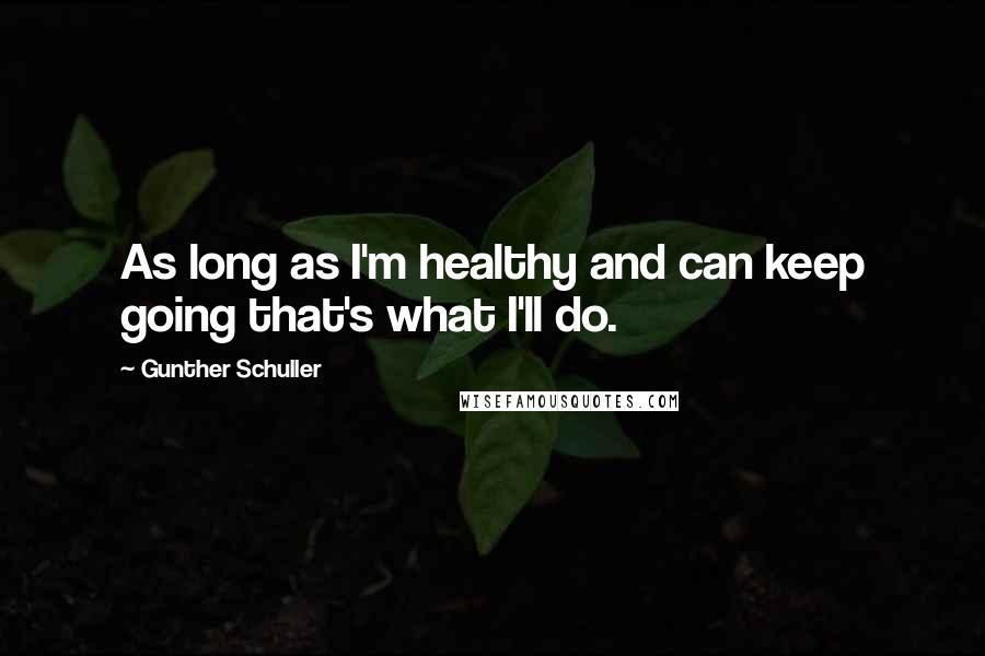 Gunther Schuller Quotes: As long as I'm healthy and can keep going that's what I'll do.
