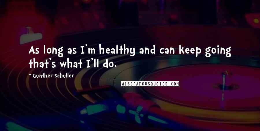 Gunther Schuller Quotes: As long as I'm healthy and can keep going that's what I'll do.