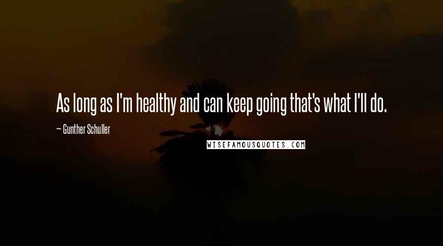 Gunther Schuller Quotes: As long as I'm healthy and can keep going that's what I'll do.