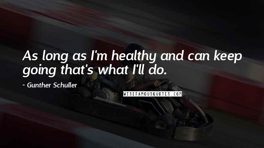 Gunther Schuller Quotes: As long as I'm healthy and can keep going that's what I'll do.