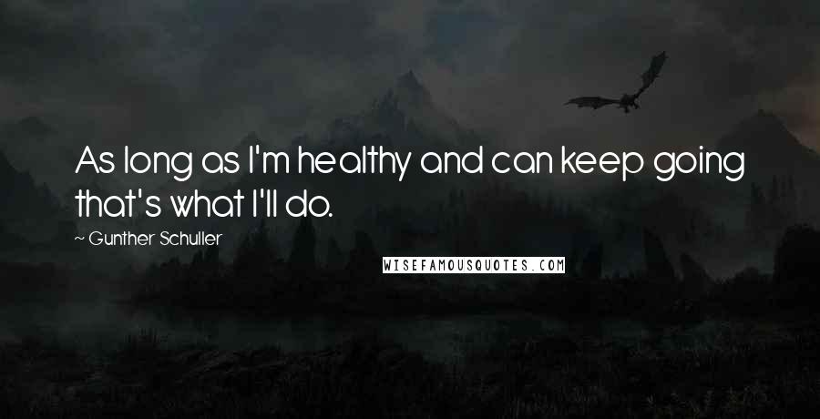 Gunther Schuller Quotes: As long as I'm healthy and can keep going that's what I'll do.
