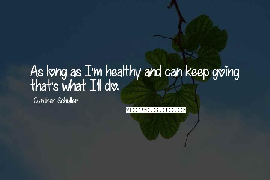 Gunther Schuller Quotes: As long as I'm healthy and can keep going that's what I'll do.