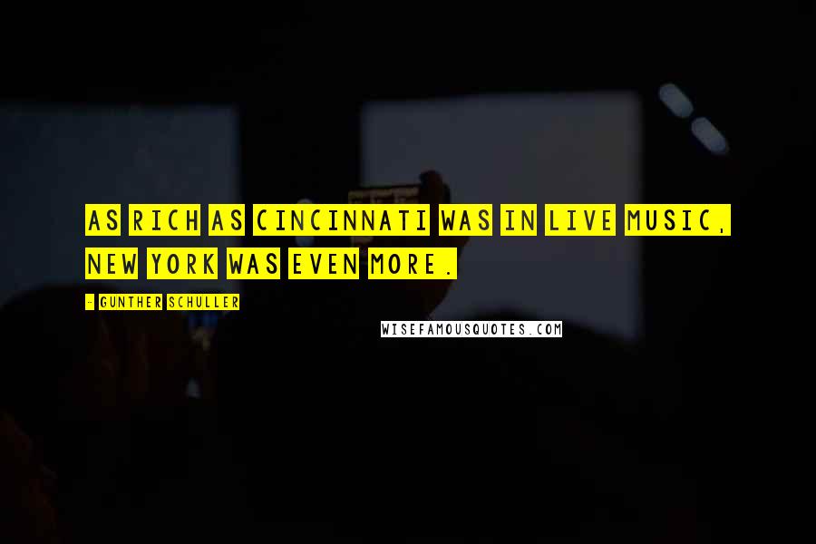 Gunther Schuller Quotes: As rich as Cincinnati was in live music, New York was even more.