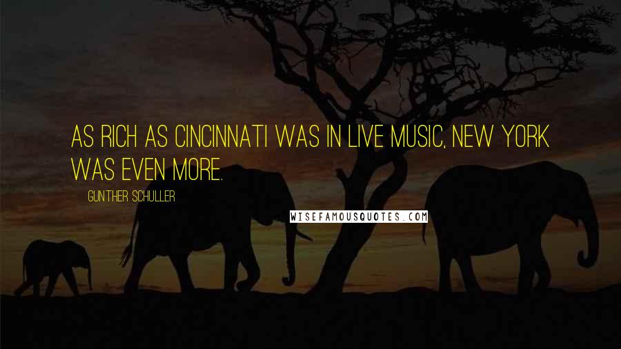 Gunther Schuller Quotes: As rich as Cincinnati was in live music, New York was even more.