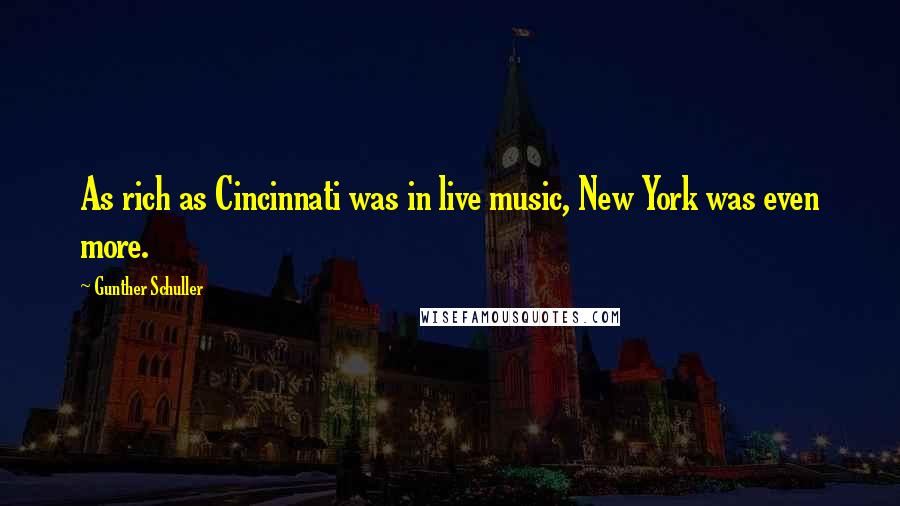 Gunther Schuller Quotes: As rich as Cincinnati was in live music, New York was even more.