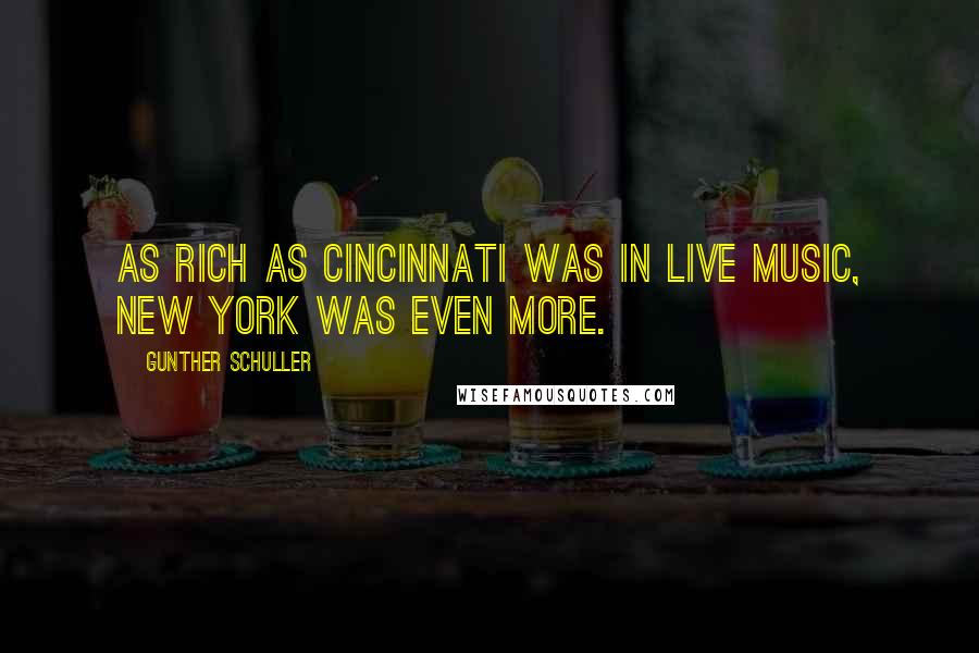 Gunther Schuller Quotes: As rich as Cincinnati was in live music, New York was even more.