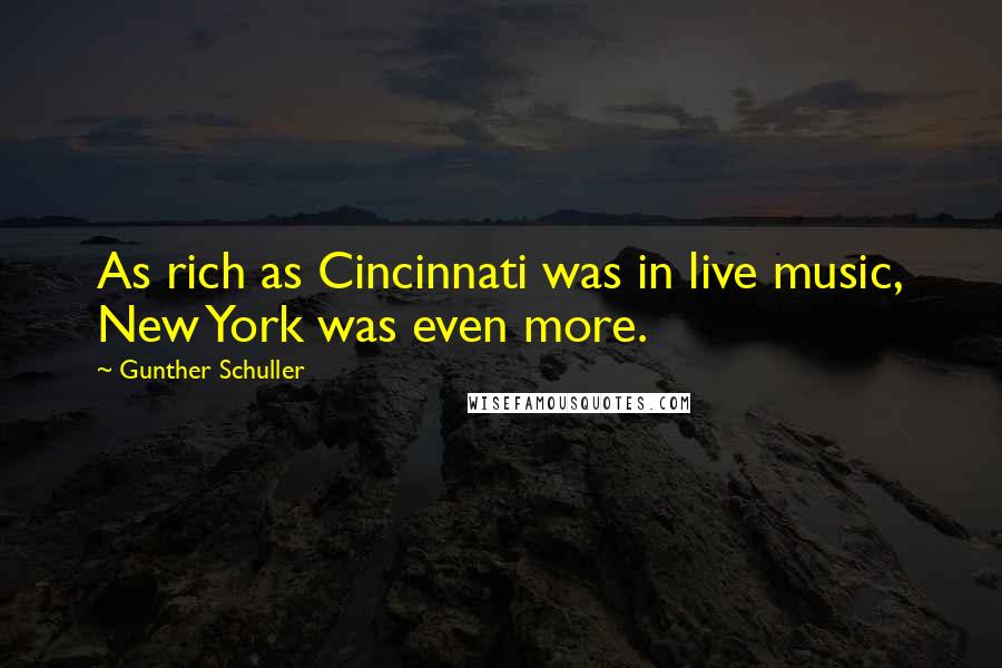 Gunther Schuller Quotes: As rich as Cincinnati was in live music, New York was even more.