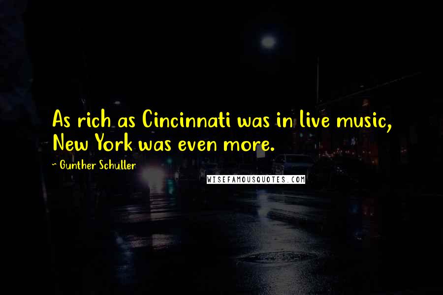 Gunther Schuller Quotes: As rich as Cincinnati was in live music, New York was even more.