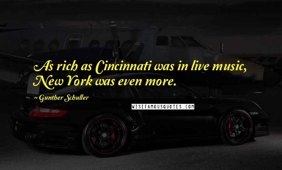 Gunther Schuller Quotes: As rich as Cincinnati was in live music, New York was even more.