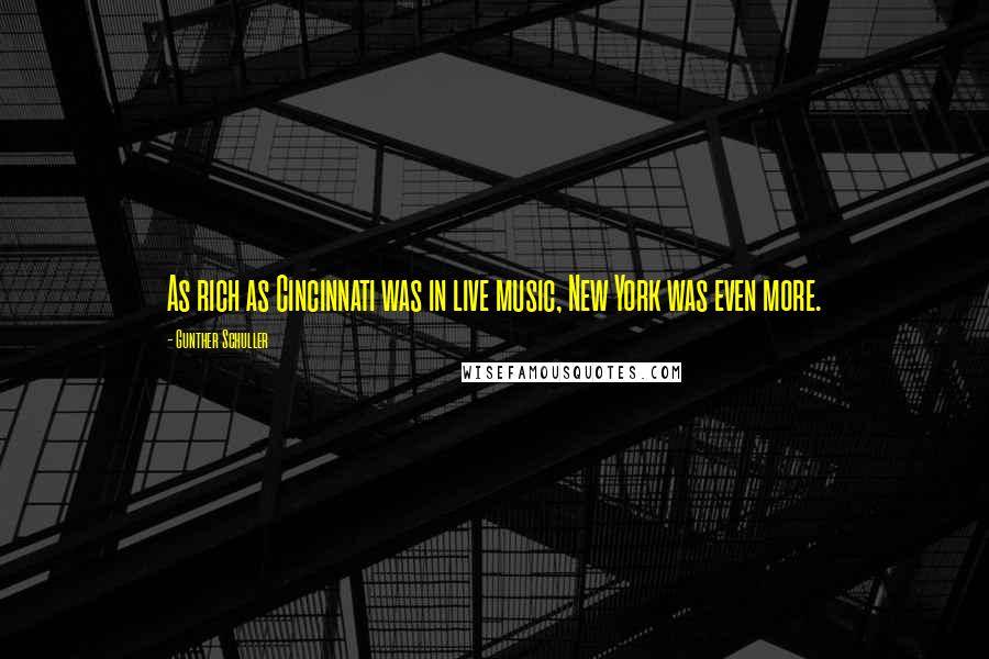 Gunther Schuller Quotes: As rich as Cincinnati was in live music, New York was even more.