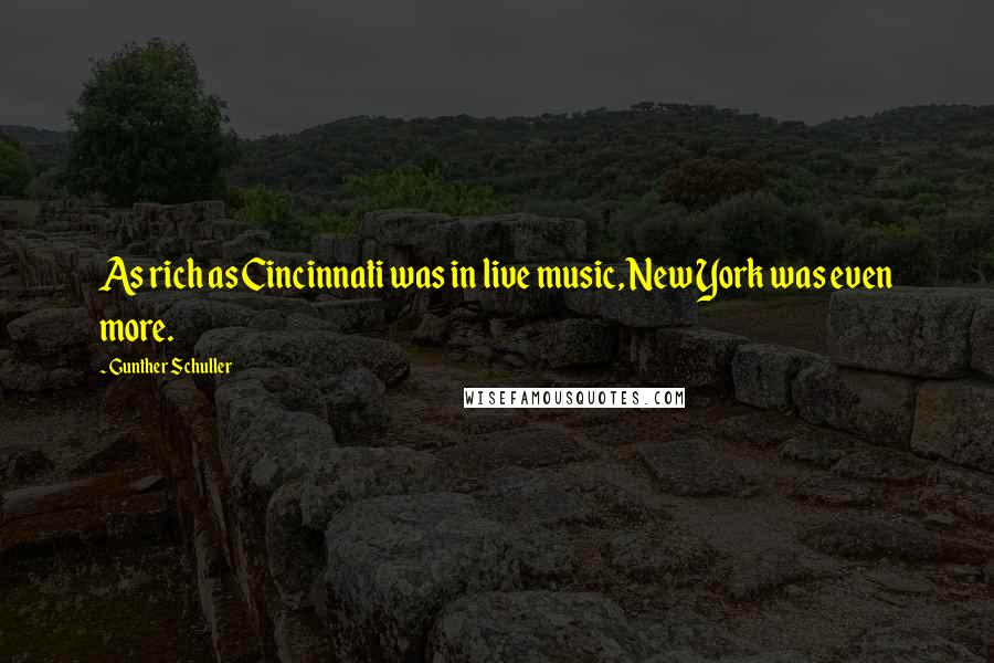 Gunther Schuller Quotes: As rich as Cincinnati was in live music, New York was even more.