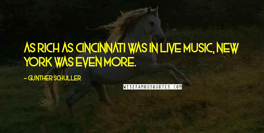 Gunther Schuller Quotes: As rich as Cincinnati was in live music, New York was even more.