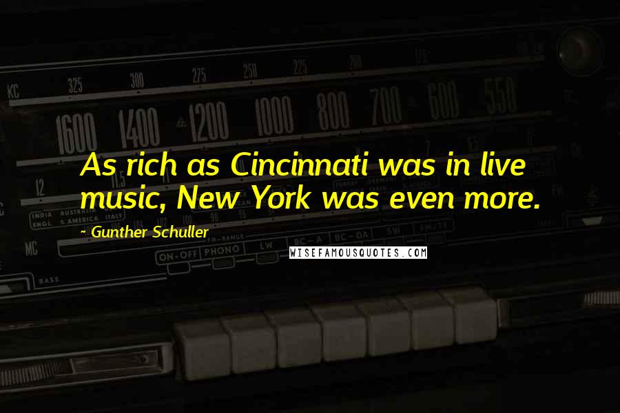 Gunther Schuller Quotes: As rich as Cincinnati was in live music, New York was even more.