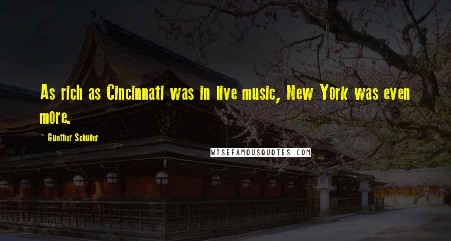 Gunther Schuller Quotes: As rich as Cincinnati was in live music, New York was even more.