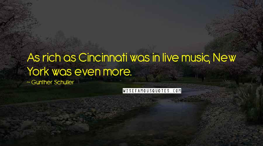 Gunther Schuller Quotes: As rich as Cincinnati was in live music, New York was even more.