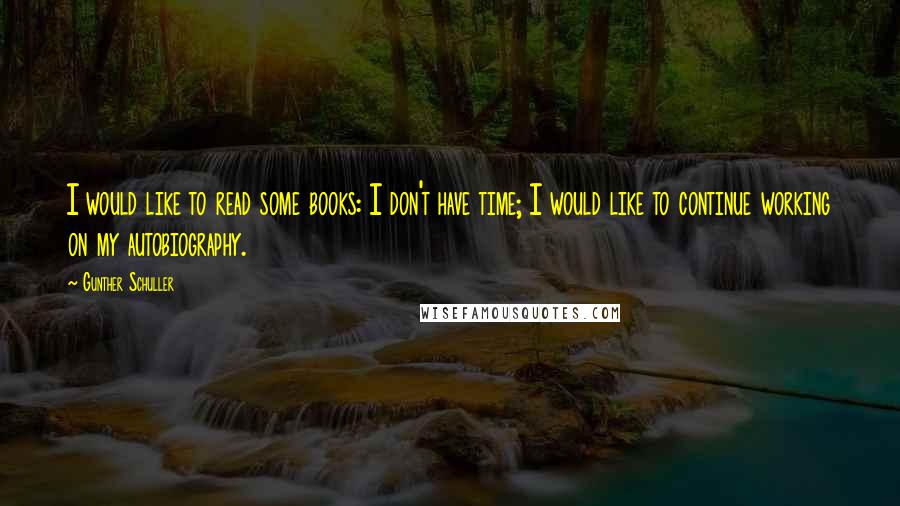 Gunther Schuller Quotes: I would like to read some books: I don't have time; I would like to continue working on my autobiography.