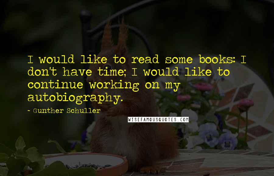 Gunther Schuller Quotes: I would like to read some books: I don't have time; I would like to continue working on my autobiography.