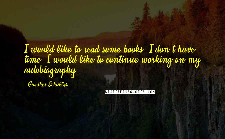 Gunther Schuller Quotes: I would like to read some books: I don't have time; I would like to continue working on my autobiography.