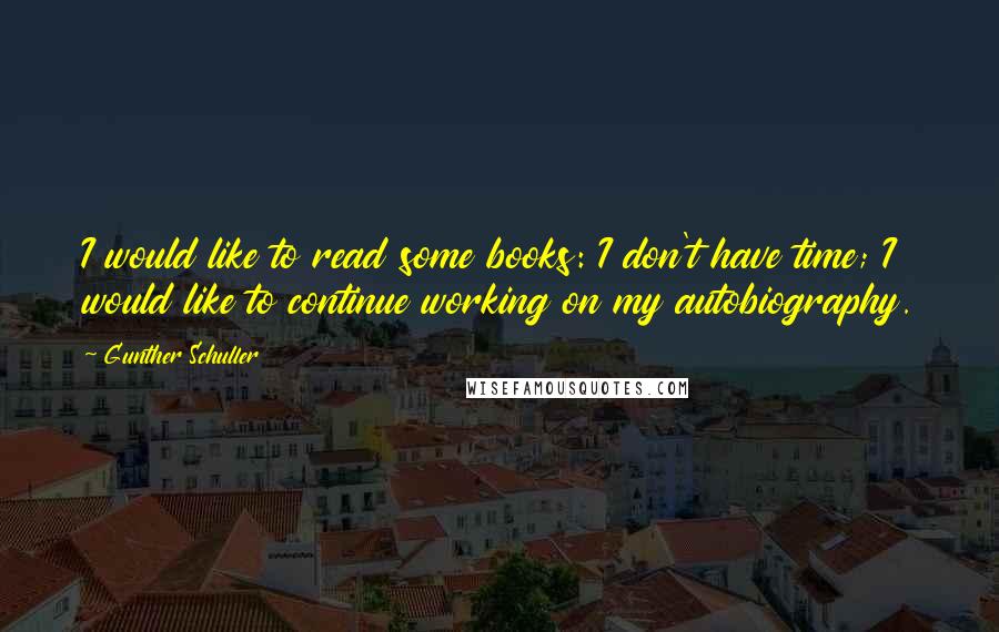 Gunther Schuller Quotes: I would like to read some books: I don't have time; I would like to continue working on my autobiography.