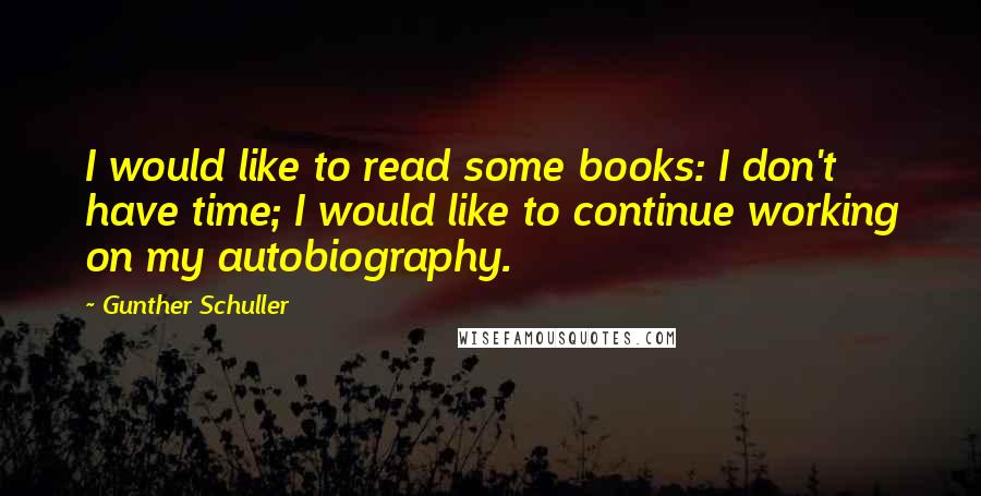 Gunther Schuller Quotes: I would like to read some books: I don't have time; I would like to continue working on my autobiography.