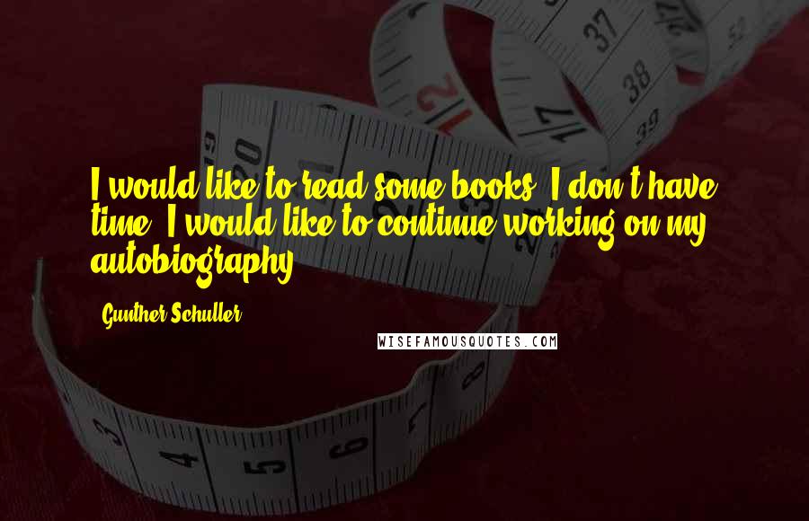 Gunther Schuller Quotes: I would like to read some books: I don't have time; I would like to continue working on my autobiography.