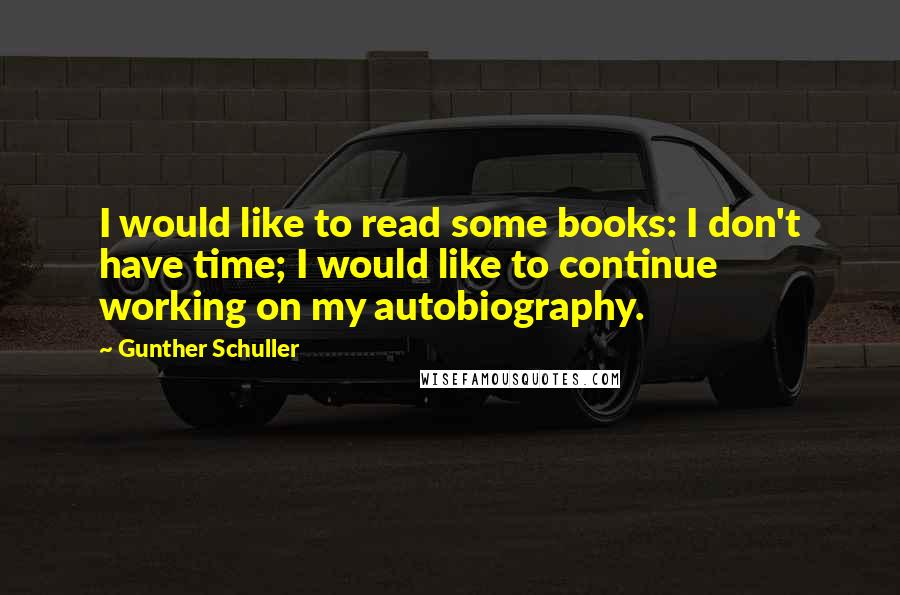 Gunther Schuller Quotes: I would like to read some books: I don't have time; I would like to continue working on my autobiography.